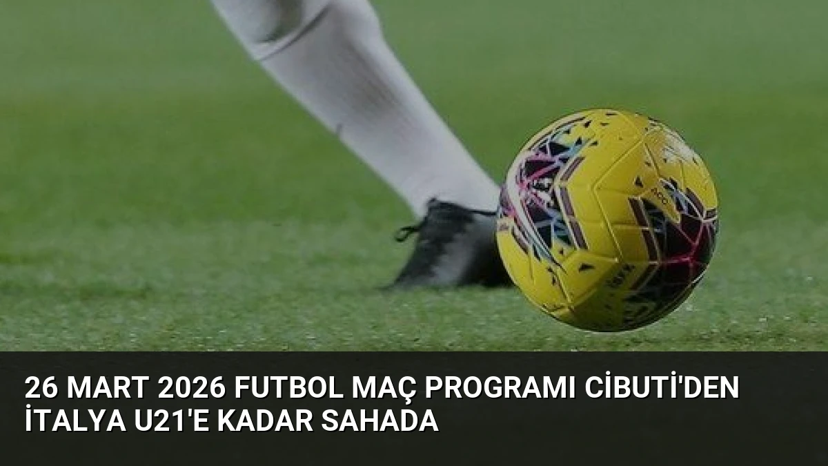 26 Mart 2026 Futbol Maç Programı Cibuti’den İtalya U21’e Kadar Sahada