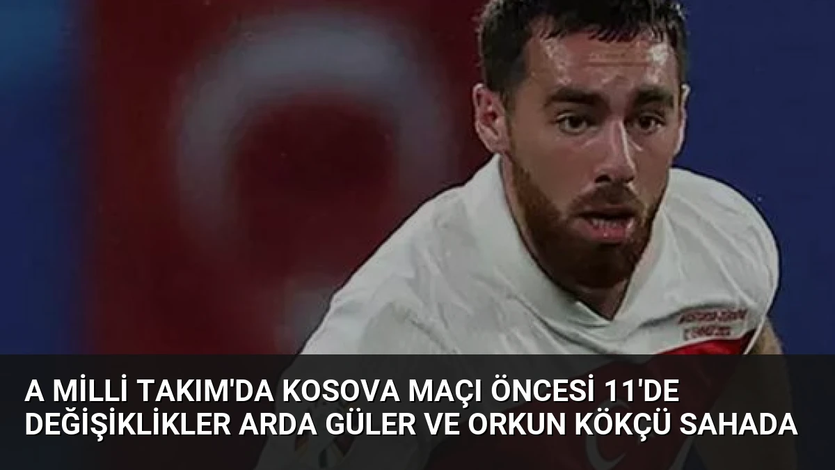A Milli Takım’da Kosova Maçı Öncesi 11’de Değişiklikler Arda Güler ve Orkun Kökçü Sahada