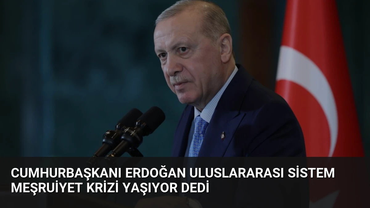 Cumhurbaşkanı Erdoğan Uluslararası Sistem Meşruiyet Krizi Yaşıyor Dedi