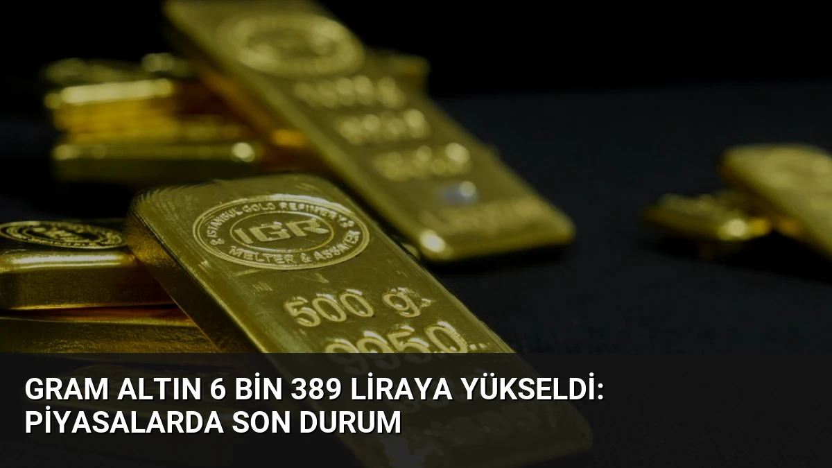 Gram Altın 6 Bin 389 Liraya Yükseldi: Piyasalarda Son Durum