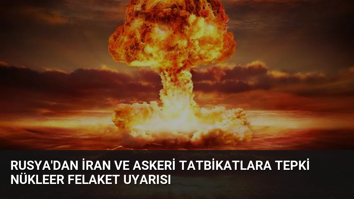 Rusya’dan İran ve Askeri Tatbikatlara Tepki Nükleer Felaket Uyarısı
