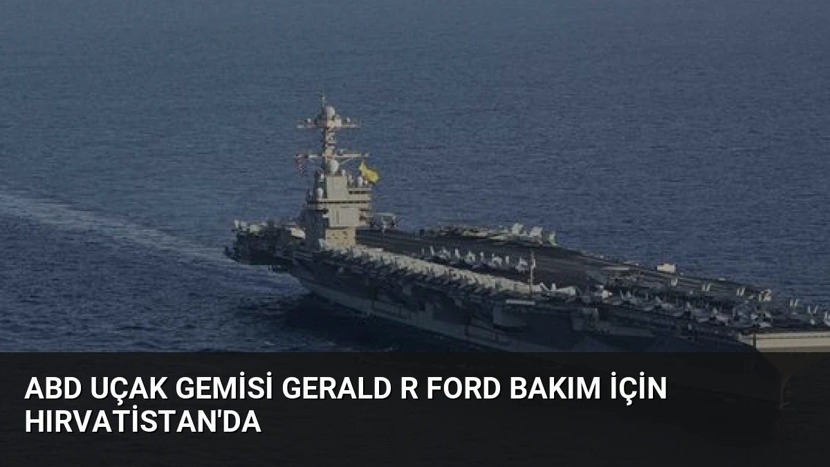 ABD Uçak Gemisi Gerald R Ford Bakım İçin Hırvatistan’da