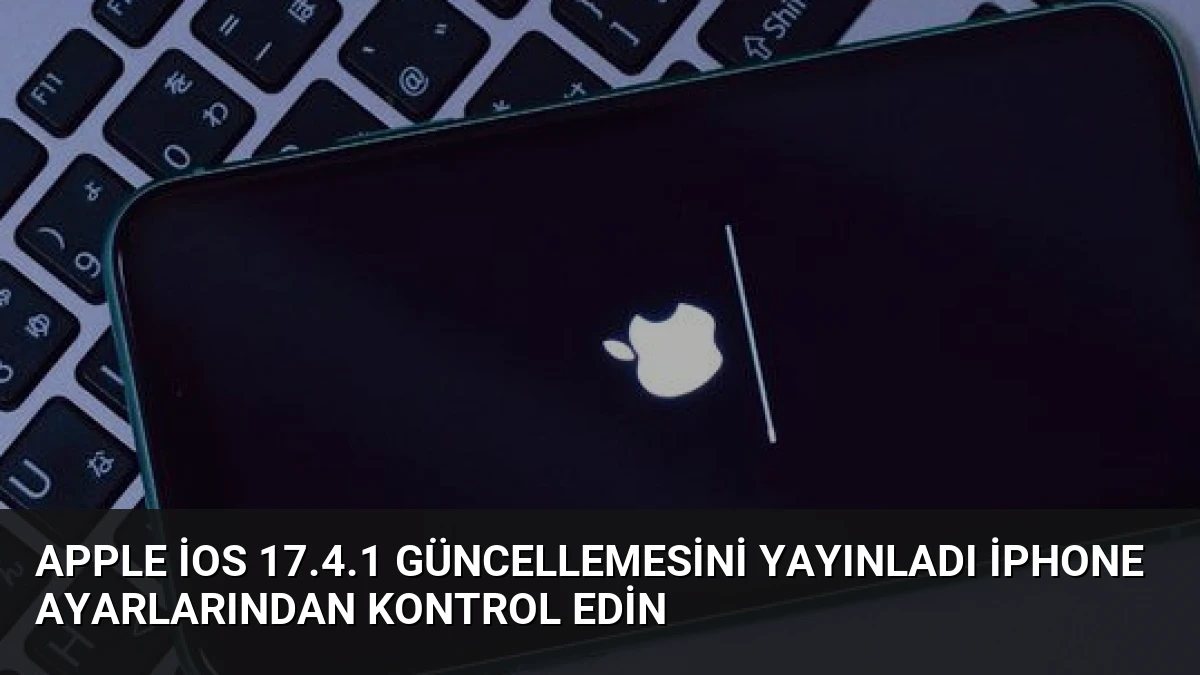 Apple iOS 17.4.1 Güncellemesini Yayınladı iPhone Ayarlarından Kontrol Edin