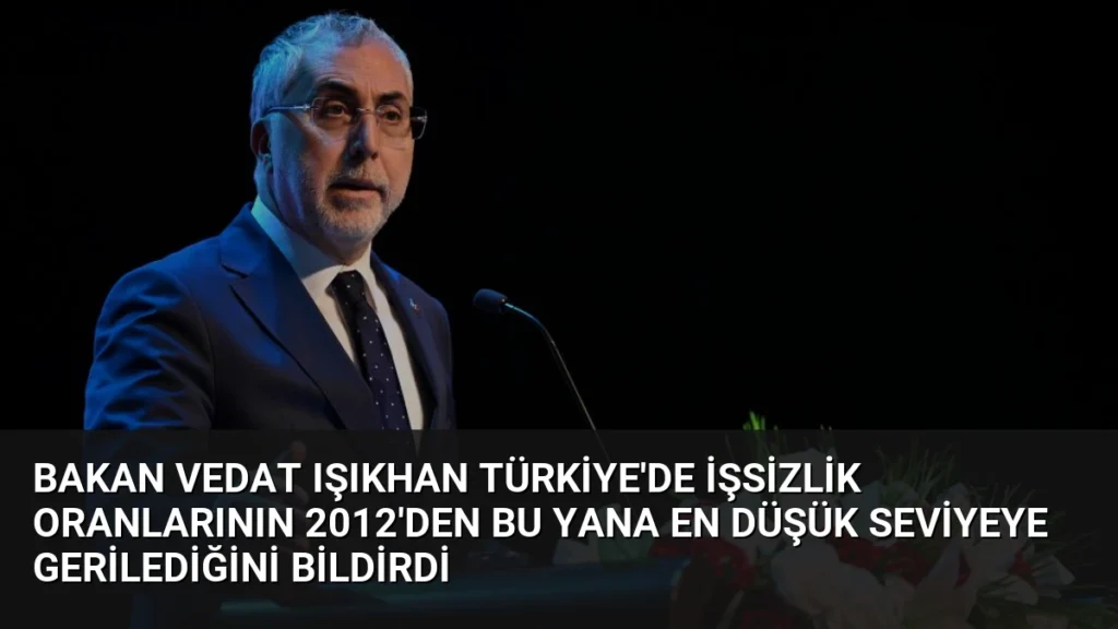 Bakan Vedat Işıkhan Türkiye'de İşsizlik Oranlarının 2012'den Bu Yana En Düşük Seviyeye Gerilediğini Bildirdi