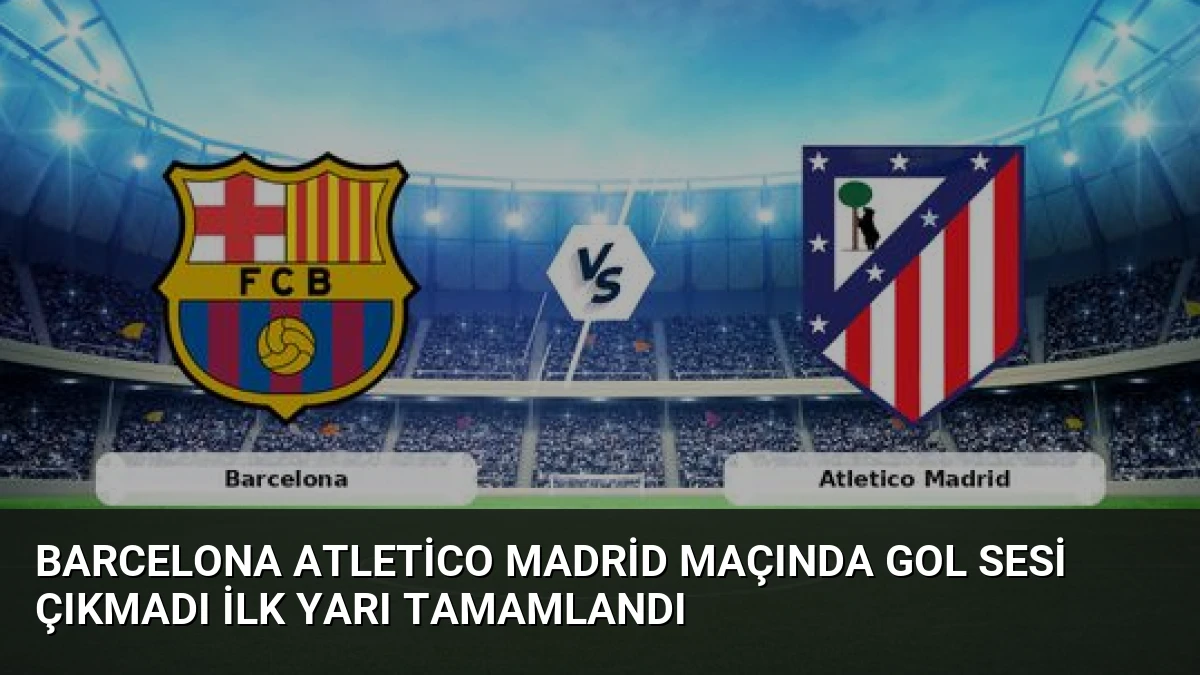 Barcelona Atletico Madrid Maçında Gol Sesi Çıkmadı İlk Yarı Tamamlandı