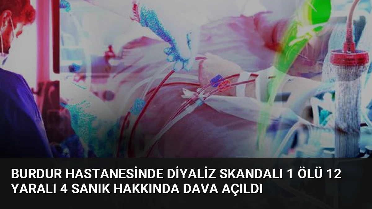 Burdur Hastanesinde Diyaliz Skandalı 1 Ölü 12 Yaralı 4 Sanık Hakkında Dava Açıldı