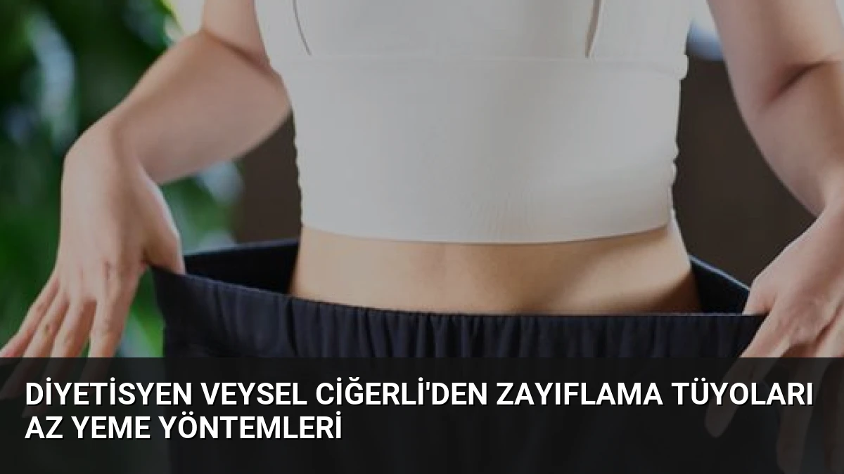 Diyetisyen Veysel Ciğerli’den Zayıflama Tüyoları Az Yeme Yöntemleri