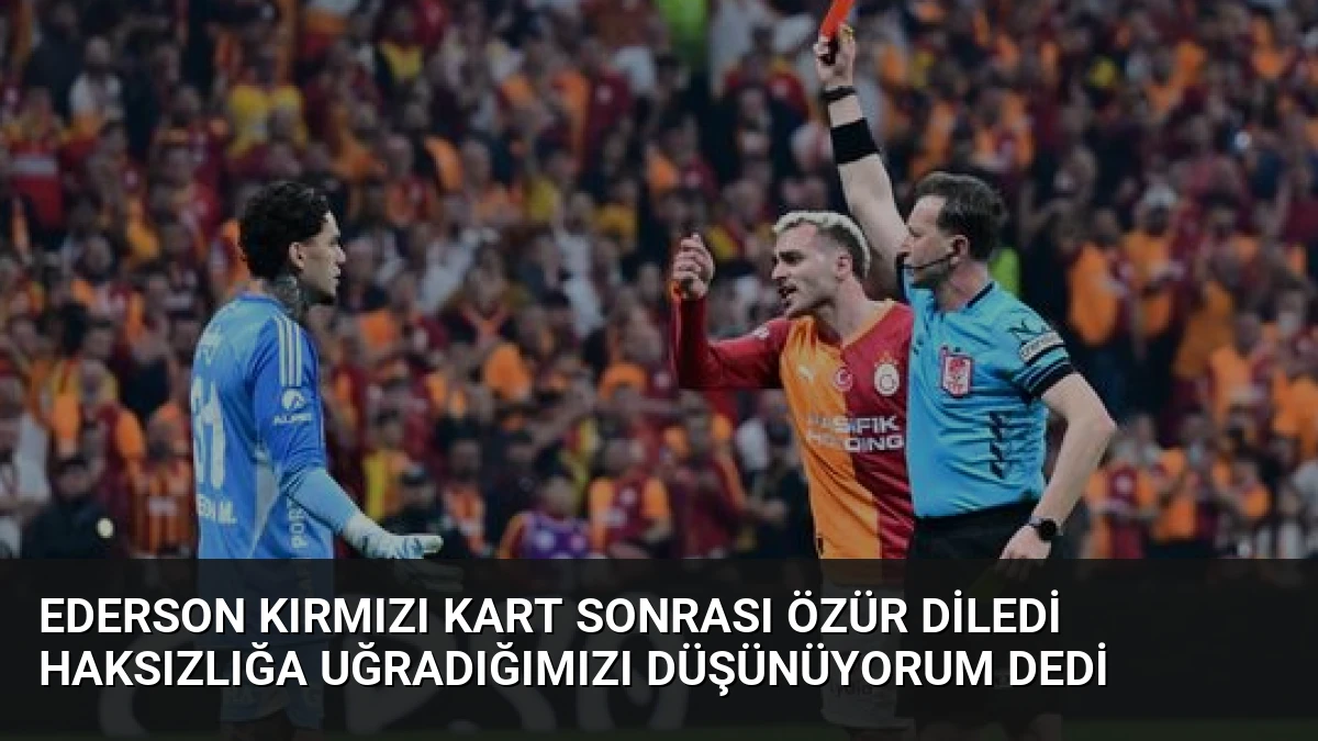 Ederson Kırmızı Kart Sonrası Özür Diledi Haksızlığa Uğradığımızı Düşünüyorum Dedi