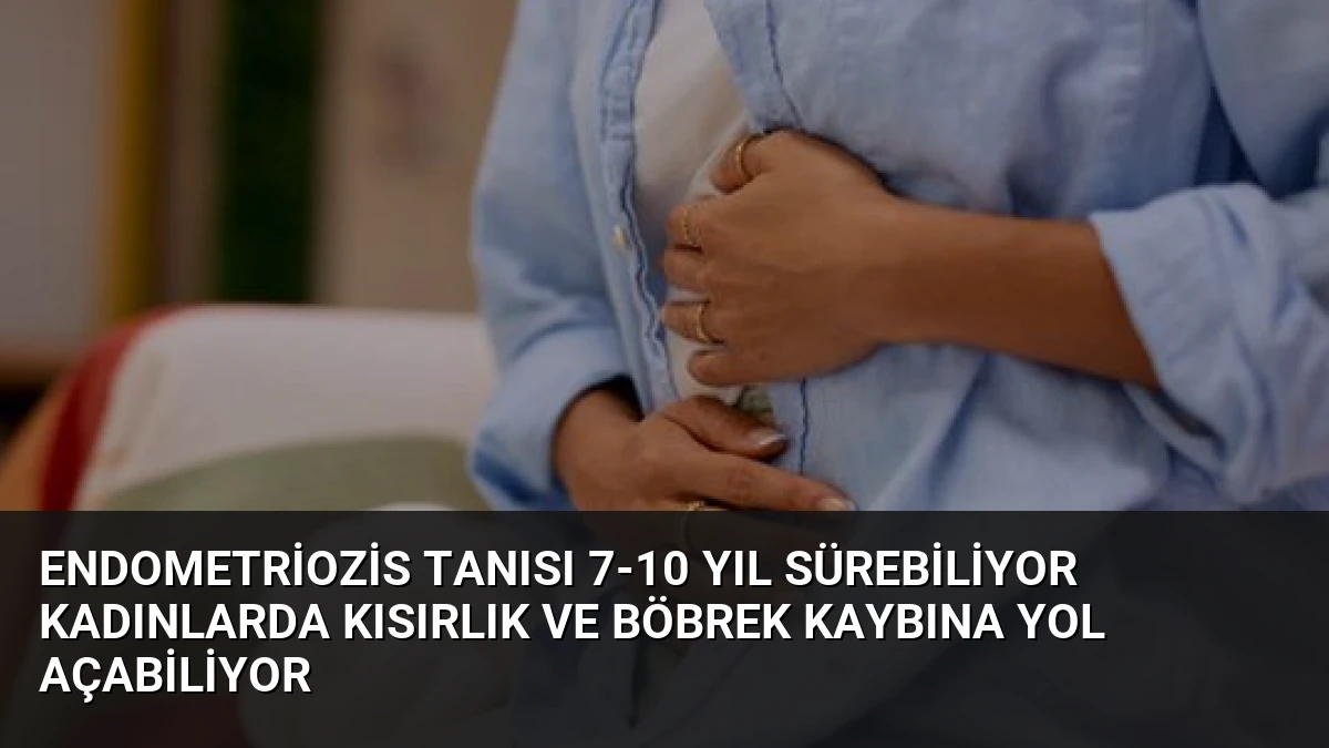 Endometriozis Tanısı 7-10 Yıl Sürebiliyor Kadınlarda Kısırlık ve Böbrek Kaybına Yol Açabiliyor