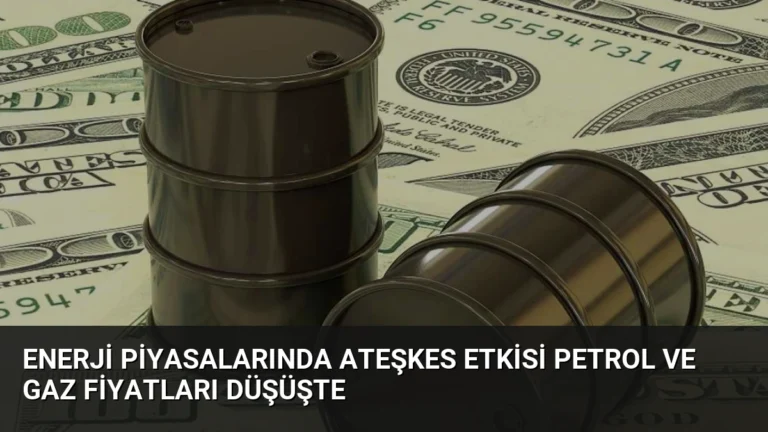 Enerji Piyasalarında Ateşkes Etkisi Petrol ve Gaz Fiyatları Düşüşte