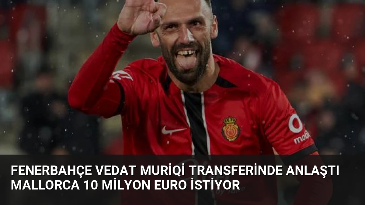 Fenerbahçe Vedat Muriqi Transferinde Anlaştı Mallorca 10 Milyon Euro İstiyor