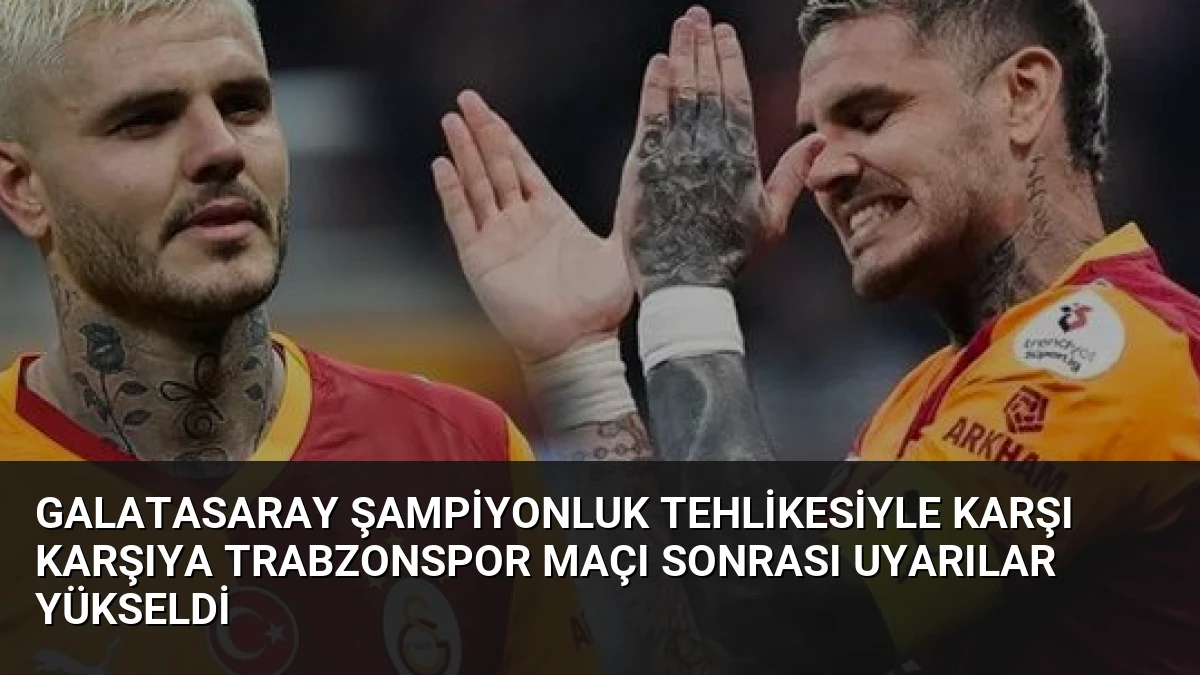 Galatasaray Şampiyonluk Tehlikesiyle Karşı Karşıya Trabzonspor Maçı Sonrası Uyarılar Yükseldi