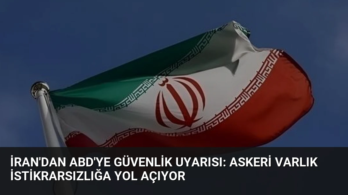 İran’dan ABD’ye Güvenlik Uyarısı: Askeri Varlık İstikrarsızlığa Yol Açıyor
