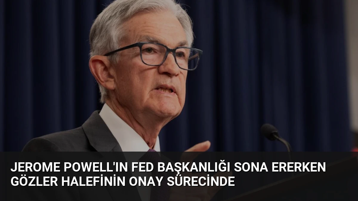Jerome Powell’ın Fed Başkanlığı Sona Ererken Gözler Halefinin Onay Sürecinde