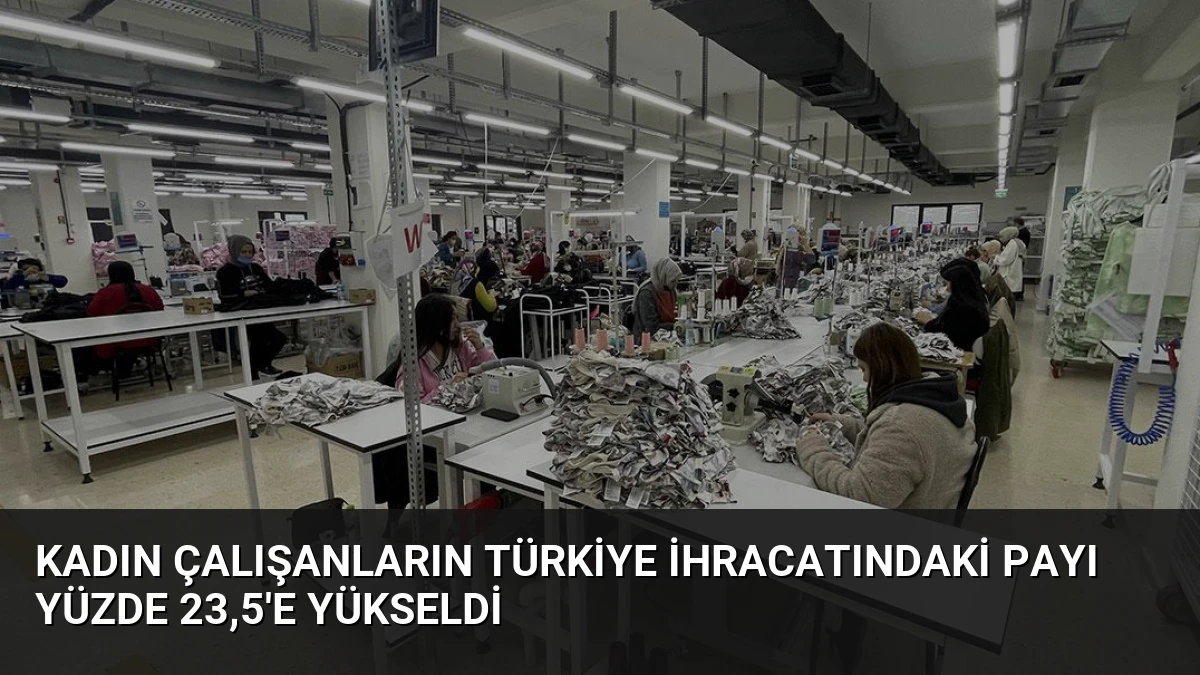 Kadın Çalışanların Türkiye İhracatındaki Payı Yüzde 23,5’e Yükseldi