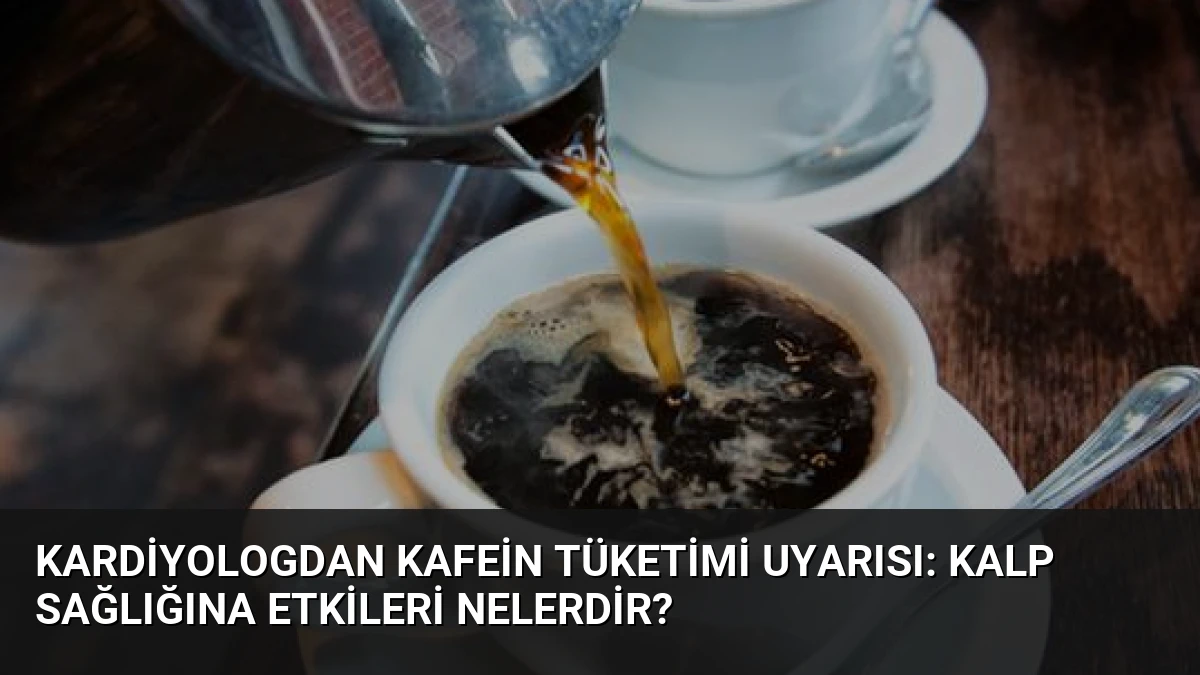 Kardiyologdan Kafein Tüketimi Uyarısı: Kalp Sağlığına Etkileri Nelerdir?
