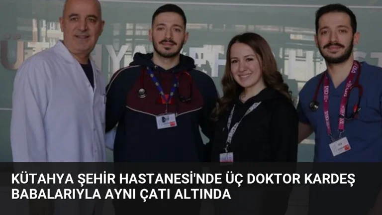 Kütahya Şehir Hastanesi’nde Üç Doktor Kardeş Babalarıyla Aynı Çatı Altında