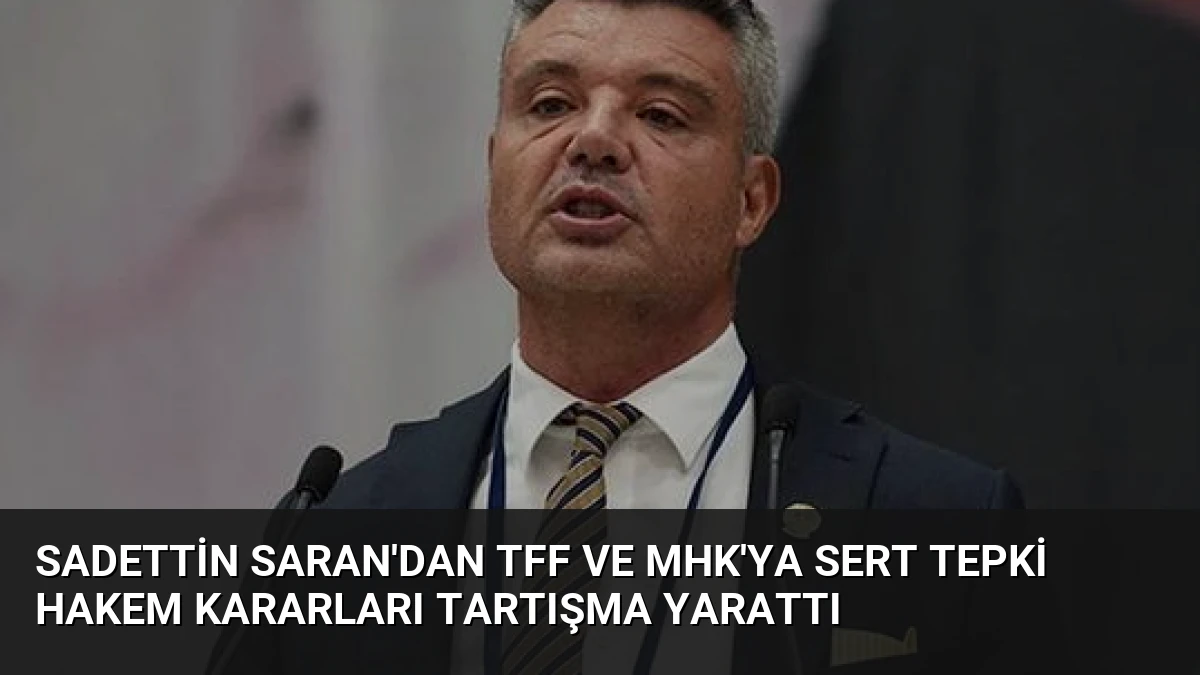 Sadettin Saran’dan TFF ve MHK’ya Sert Tepki Hakem Kararları Tartışma Yarattı