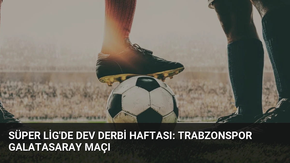 Süper Lig’de Dev Derbi Haftası: Trabzonspor Galatasaray Maçı