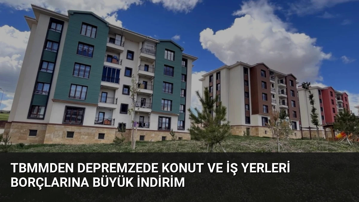 TBMMden Depremzede Konut ve İş Yerleri Borçlarına Büyük İndirim