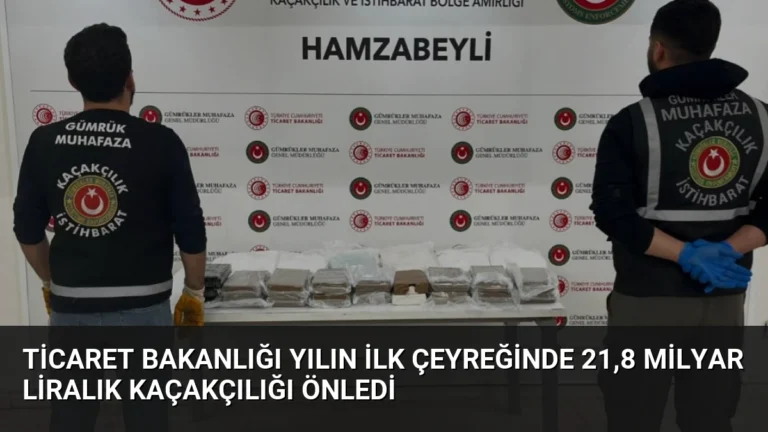 Ticaret Bakanlığı Yılın İlk Çeyreğinde 21,8 Milyar Liralık Kaçakçılığı Önledi