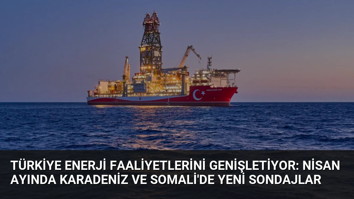 Türkiye Enerji Faaliyetlerini Genişletiyor: Nisan Ayında Karadeniz ve Somali’de Yeni Sondajlar