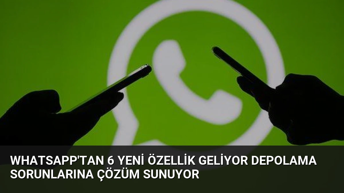 WhatsApp’tan 6 Yeni Özellik Geliyor Depolama Sorunlarına Çözüm Sunuyor