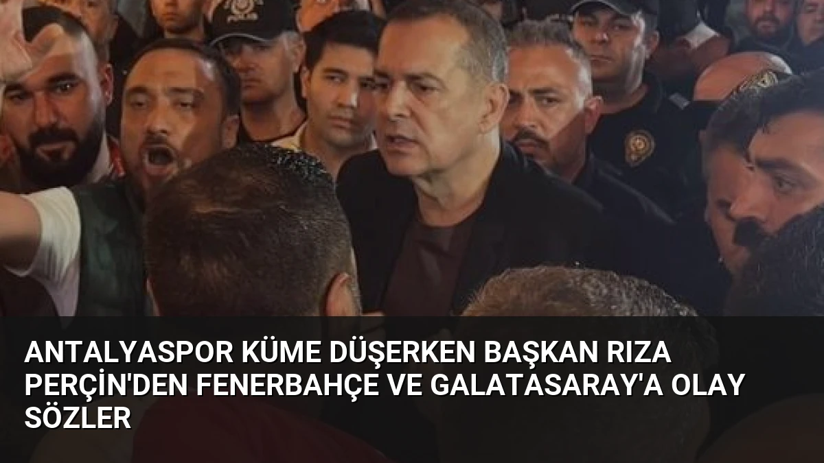 Antalyaspor Küme Düşerken Başkan Rıza Perçin’den Fenerbahçe ve Galatasaray’a Olay Sözler