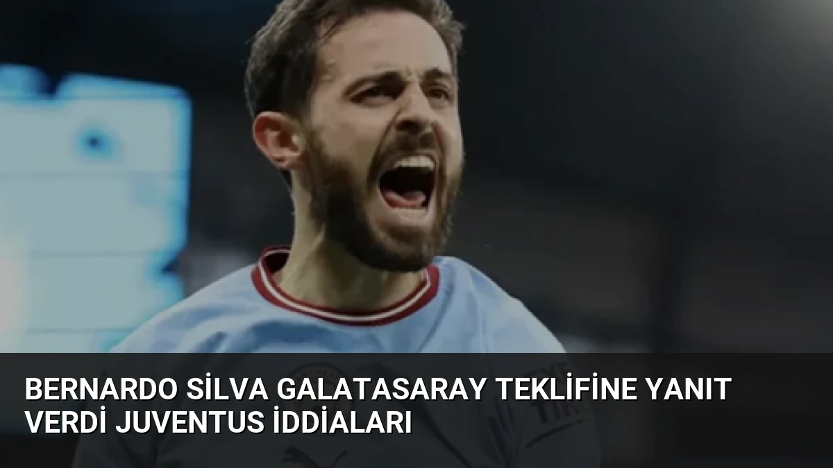 Bernardo Silva Galatasaray Teklifine Yanıt Verdi Juventus İddiaları