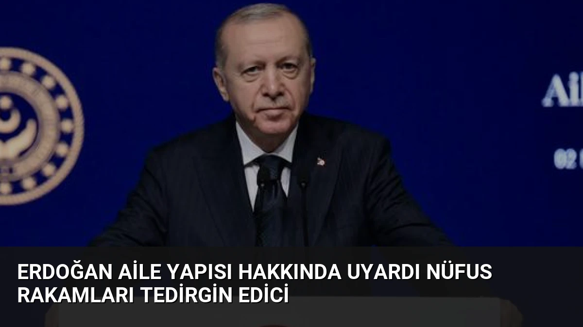 Erdoğan Aile Yapısı Hakkında Uyardı Nüfus Rakamları Tedirgin Edici