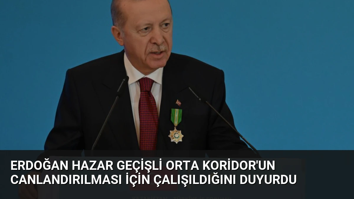Erdoğan Hazar Geçişli Orta Koridor’un Canlandırılması İçin Çalışıldığını Duyurdu