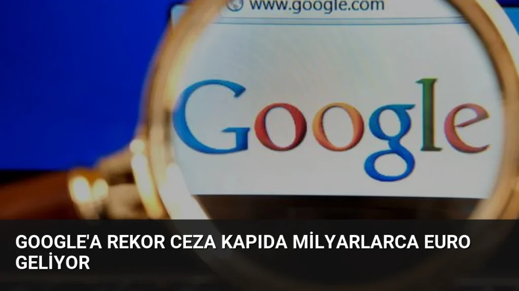 Google'a Rekor Ceza Kapıda Milyarlarca Euro Geliyor