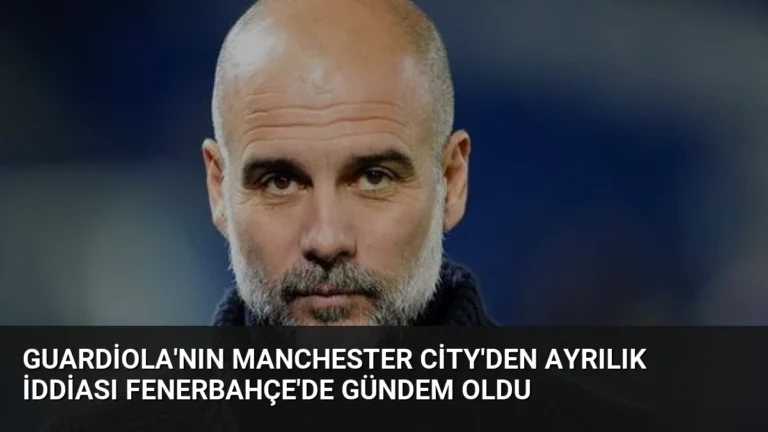 Guardiola’nın Manchester City’den Ayrılık İddiası Fenerbahçe’de Gündem Oldu