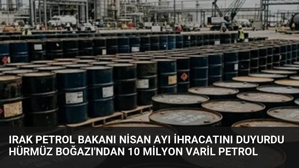 Irak Petrol Bakanı Nisan Ayı İhracatını Duyurdu Hürmüz Boğazı’ndan 10 Milyon Varil Petrol