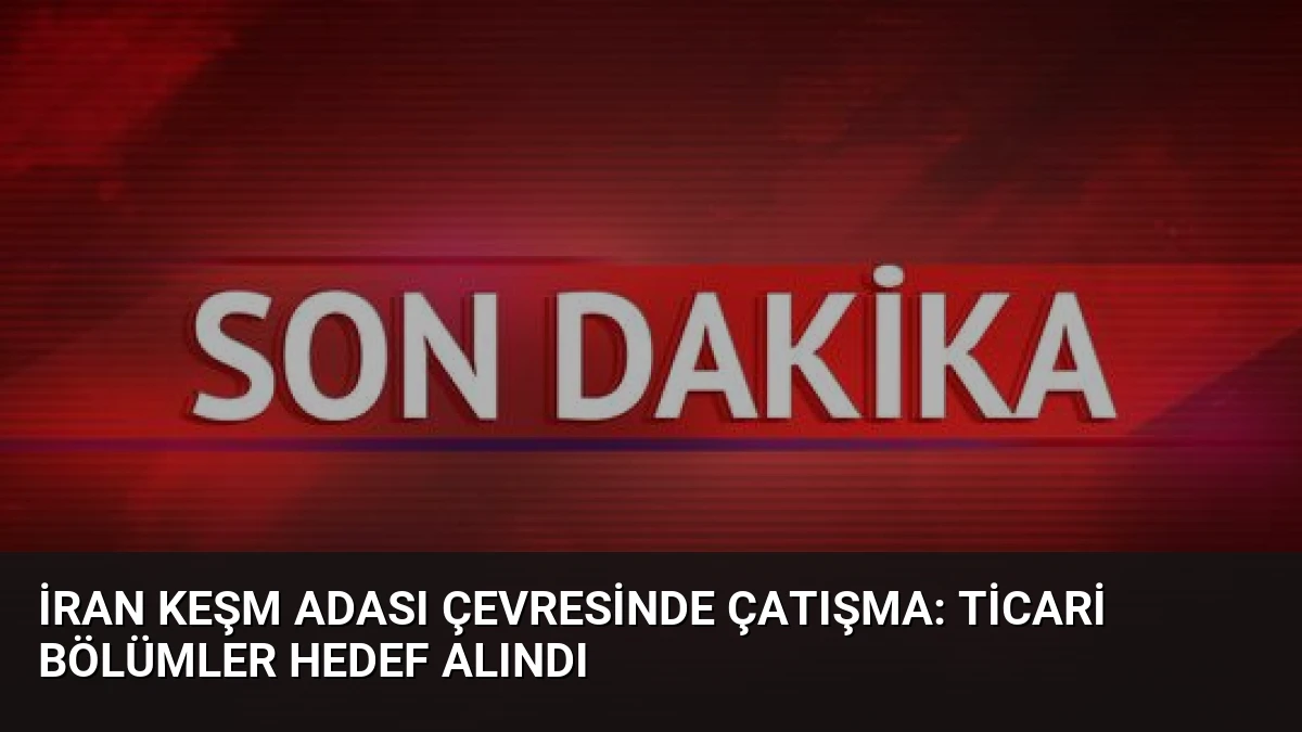 İran Keşm Adası Çevresinde Çatışma: Ticari Bölümler Hedef Alındı