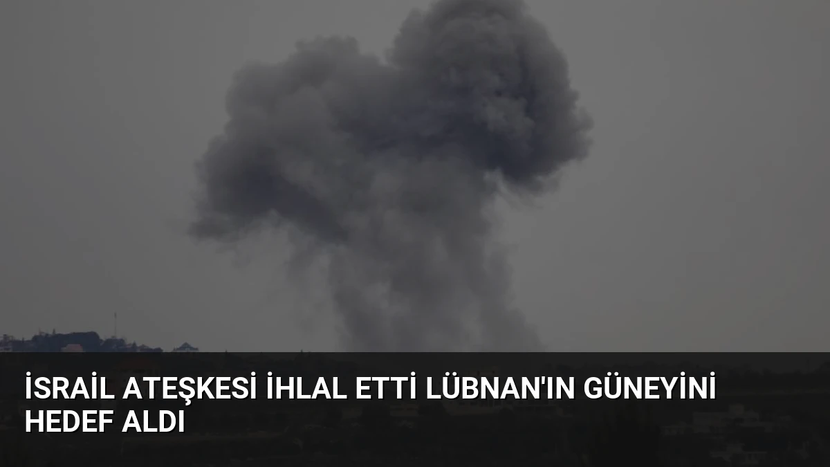 İsrail Ateşkesi İhlal Etti Lübnan’ın Güneyini Hedef Aldı