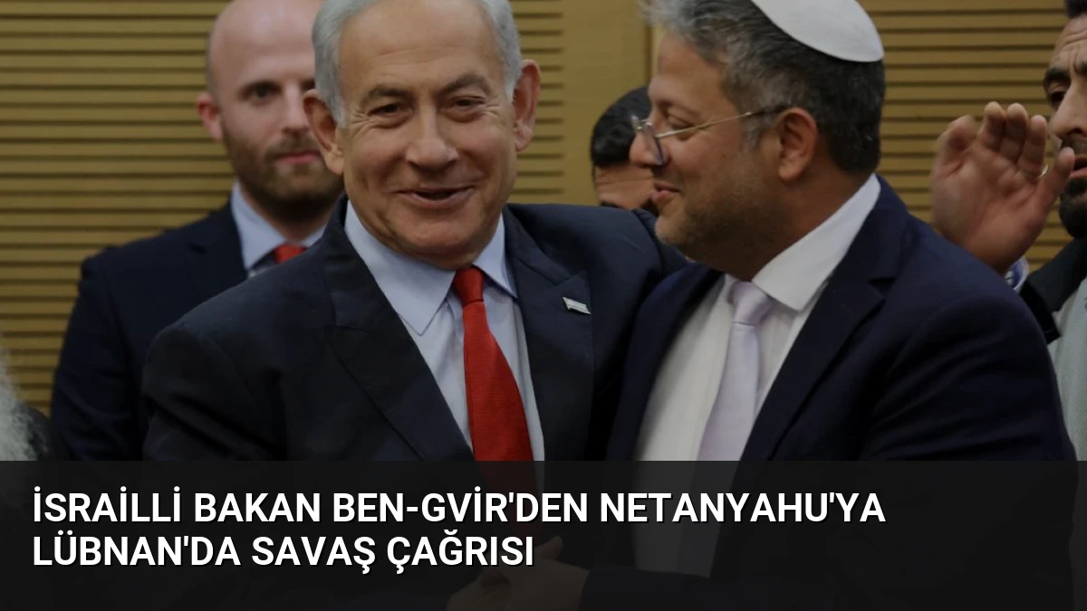 İsrailli Bakan Ben-Gvir’den Netanyahu’ya Lübnan’da Savaş Çağrısı