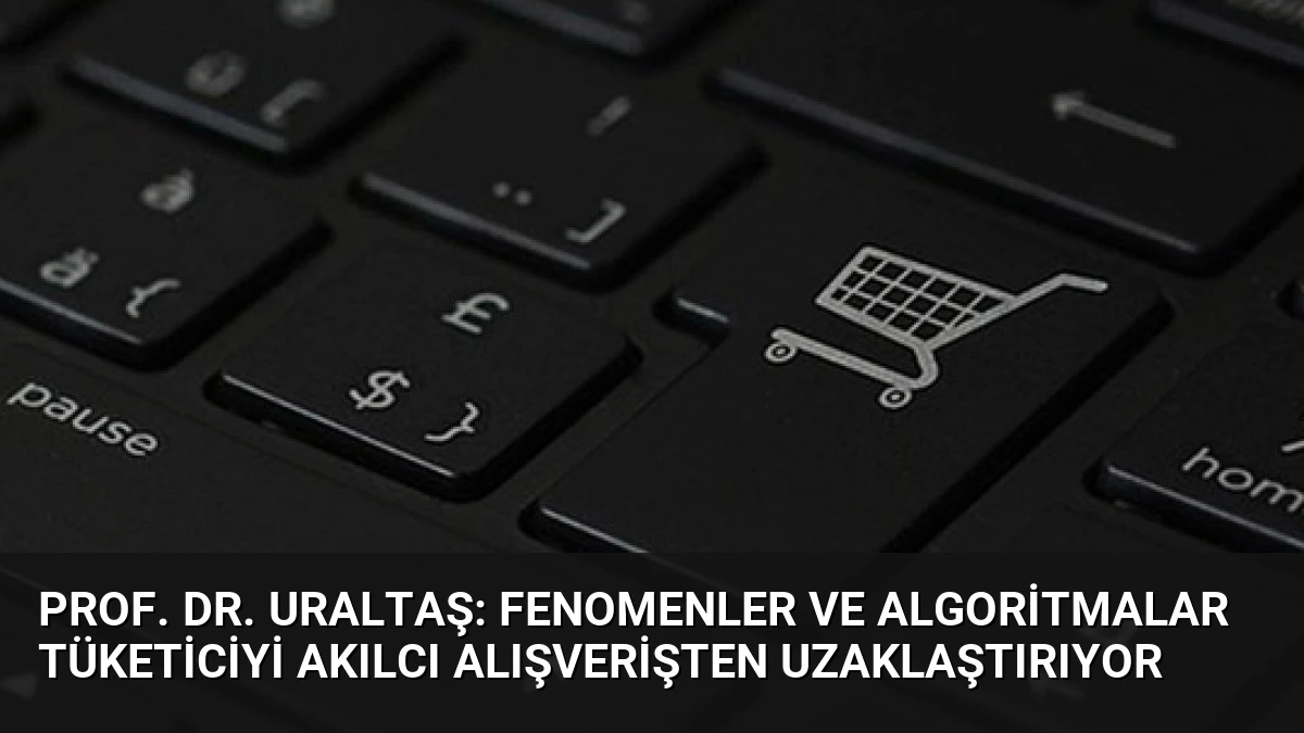 Prof. Dr. Uraltaş: Fenomenler ve Algoritmalar Tüketiciyi Akılcı Alışverişten Uzaklaştırıyor