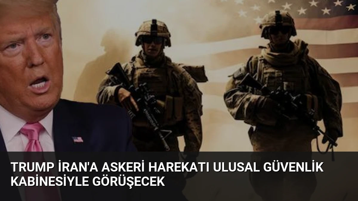 Trump İran’a Askeri Harekatı Ulusal Güvenlik Kabinesiyle Görüşecek