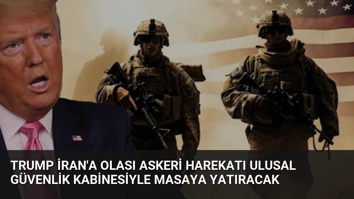 Trump İran’a Olası Askeri Harekatı Ulusal Güvenlik Kabinesiyle Masaya Yatıracak