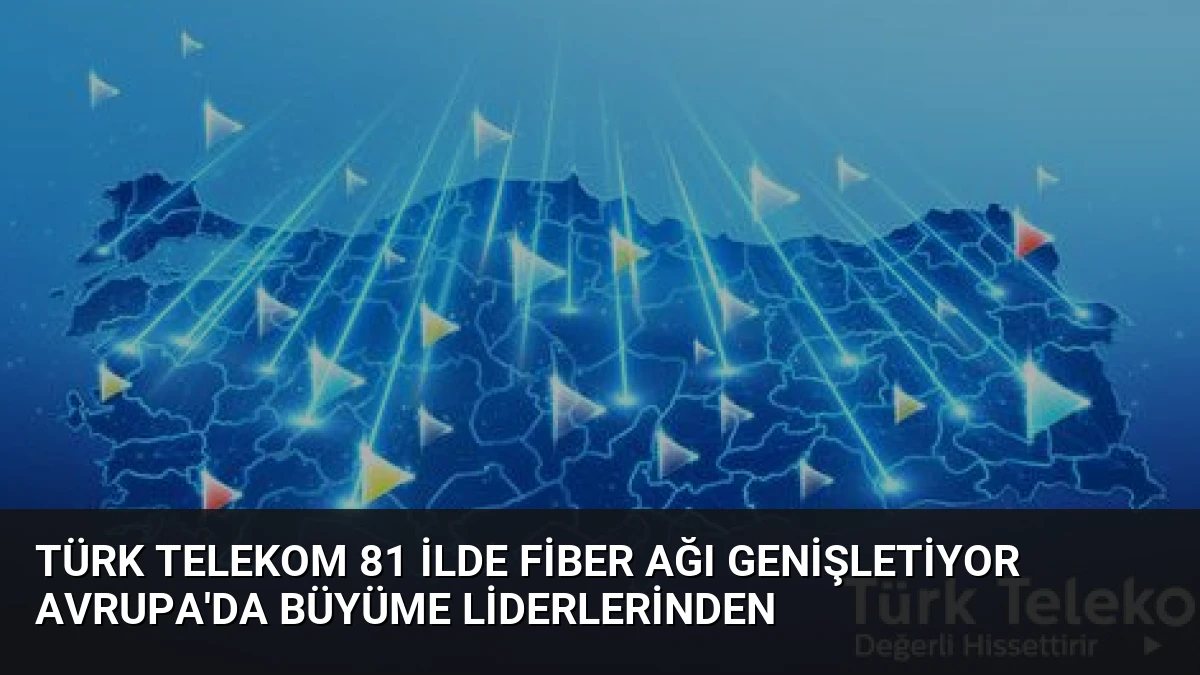 Türk Telekom 81 İlde Fiber Ağı Genişletiyor Avrupa’da Büyüme Liderlerinden