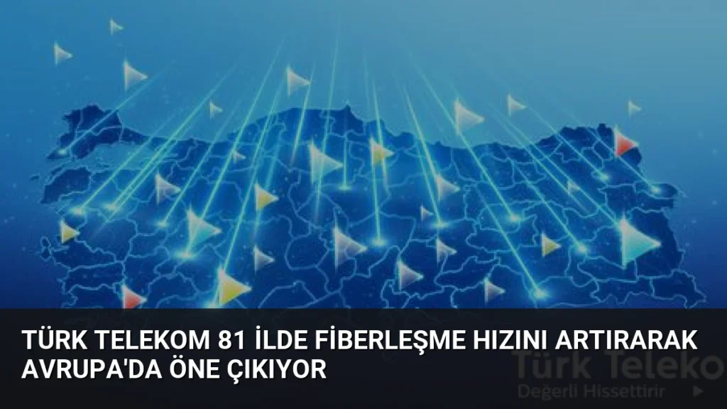 Türk Telekom 81 İlde Fiberleşme Hızını Artırarak Avrupa'da Öne Çıkıyor