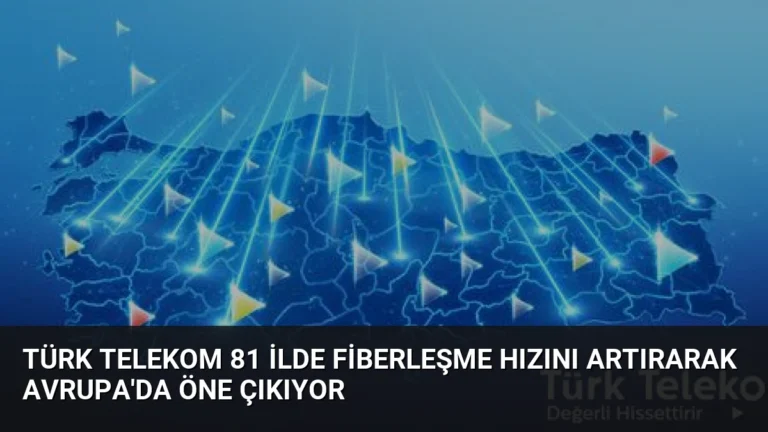 Türk Telekom 81 İlde Fiberleşme Hızını Artırarak Avrupa’da Öne Çıkıyor