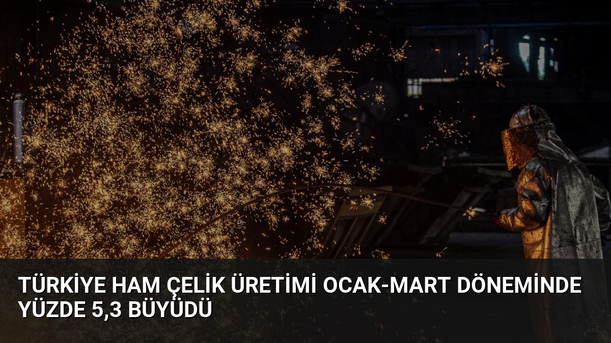 Türkiye Ham Çelik Üretimi Ocak-Mart Döneminde Yüzde 5,3 Büyüdü