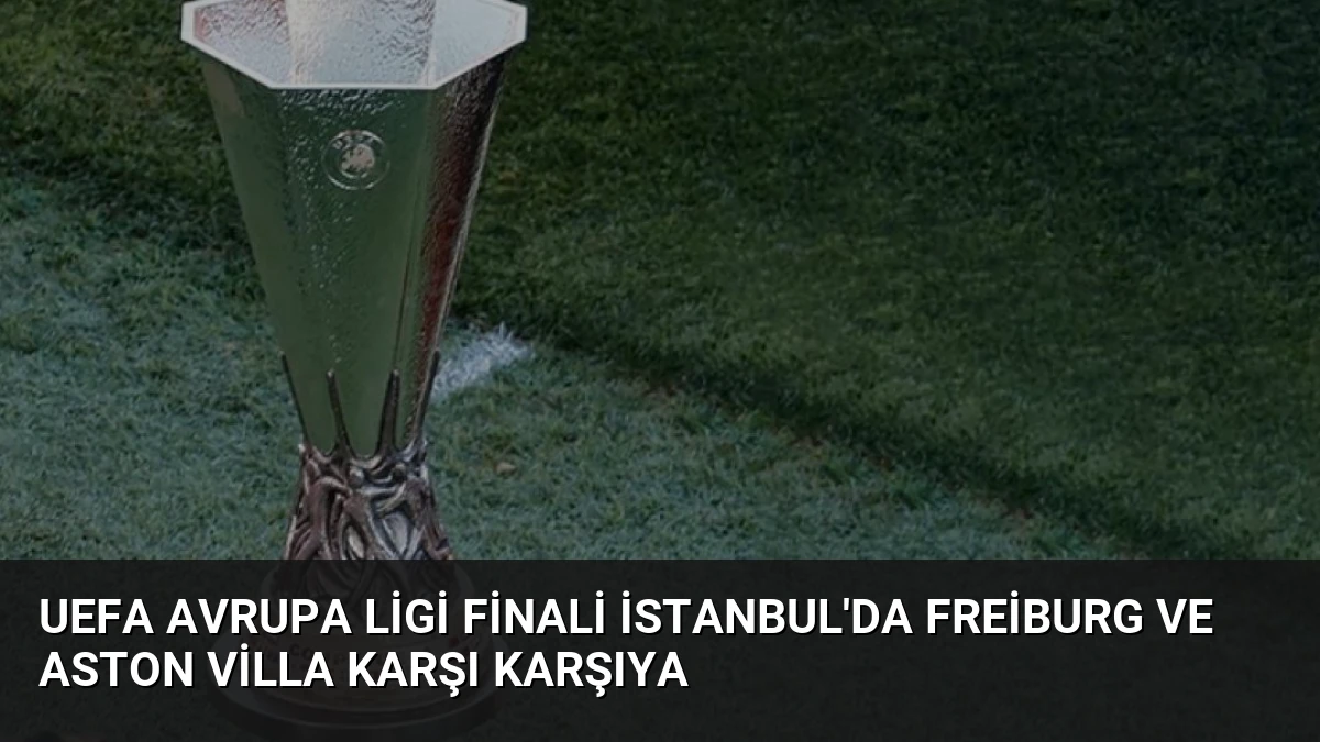 UEFA Avrupa Ligi Finali İstanbul’da Freiburg ve Aston Villa Karşı Karşıya