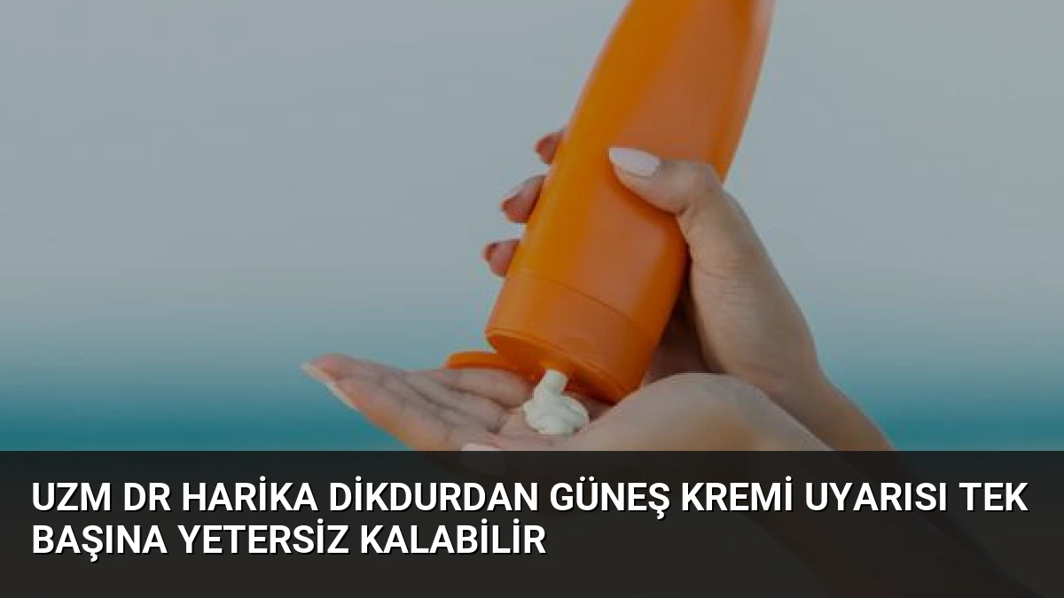 Uzm Dr Harika Dikdurdan Güneş Kremi Uyarısı Tek Başına Yetersiz Kalabilir