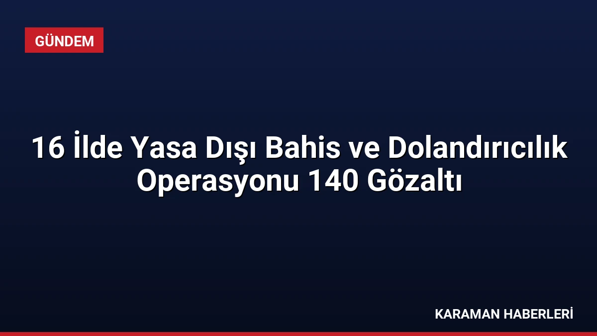 16 İlde Yasa Dışı Bahis ve Dolandırıcılık Operasyonu 140 Gözaltı