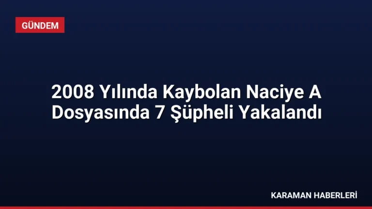 2008 Yılında Kaybolan Naciye A Dosyasında 7 Şüpheli Yakalandı