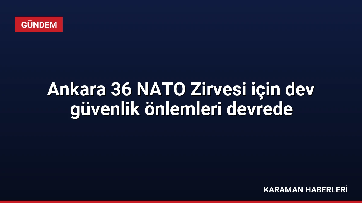 Ankara 36 NATO Zirvesi için dev güvenlik önlemleri devrede