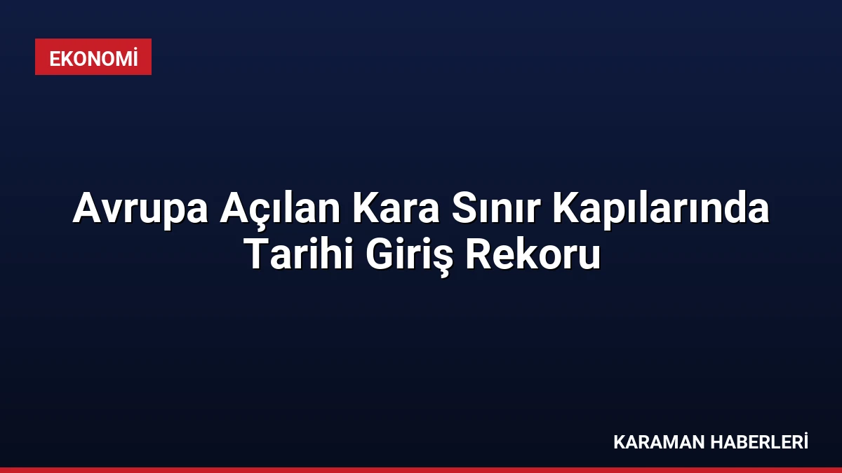 Avrupa Açılan Kara Sınır Kapılarında Tarihi Giriş Rekoru